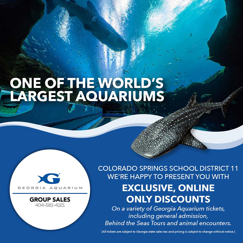 Georgia Aquarium - ONE OF THE WORLD'S LARGEST AQUARIUMS<br>COLORADO SPRINGS SCHOOL DISTRICT 11 WE'RE HAPPY TO PRESENT YOU WITH EXCLUSIVE, ONLINE ONLY DISCOUNTS<br>On a variety of Georgia Aquarium tickets, including general admission, Behind the Seas Tours and animal encounters.<br>(All tickets are subject to Georgia state sales tax and pricing is subject to change without notice.)