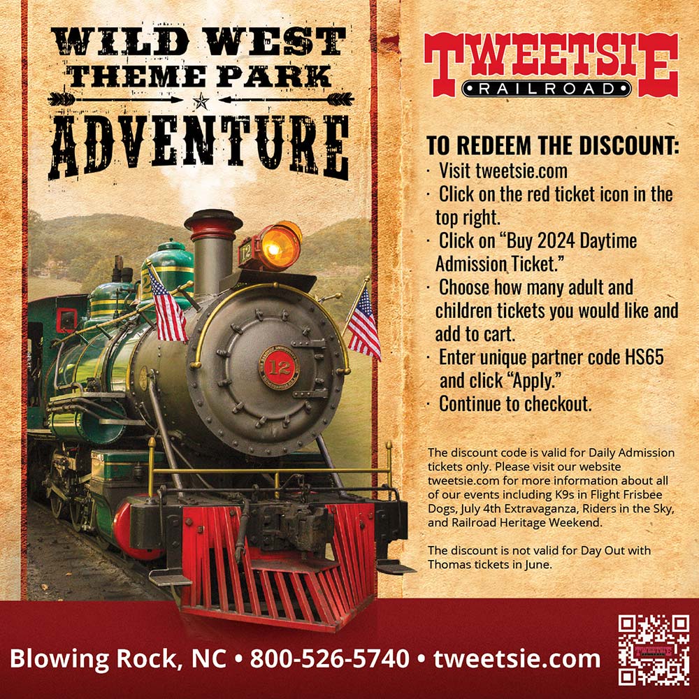 Tweetsie Railroad - TO REDEEM THE DISCOUNT:<br>-Visit tweetsie.com<br>-Click on the red ticket icon in the top right.<br>-Click on Buy 2024 Daytime Admission Ticket.<br>-Choose how many adult and children tickets you would like and add to cart.<br>-Enter unique partner code HS65 and click Apply.<br>-Continue to checkout.<br>The discount code is valid for Daily Admission tickets only. Please visit our website tweetsie.com for more information about all of our events including K9s in Flight Frisbee Dogs, July 4th Extravaganza, Riders in the Sky, and Railroad Heritage Weekend. The discount is not valid for Day Out with Thomas tickets in June.<br>Blowing Rock, NC | 800-526-5740 | tweetsie.com